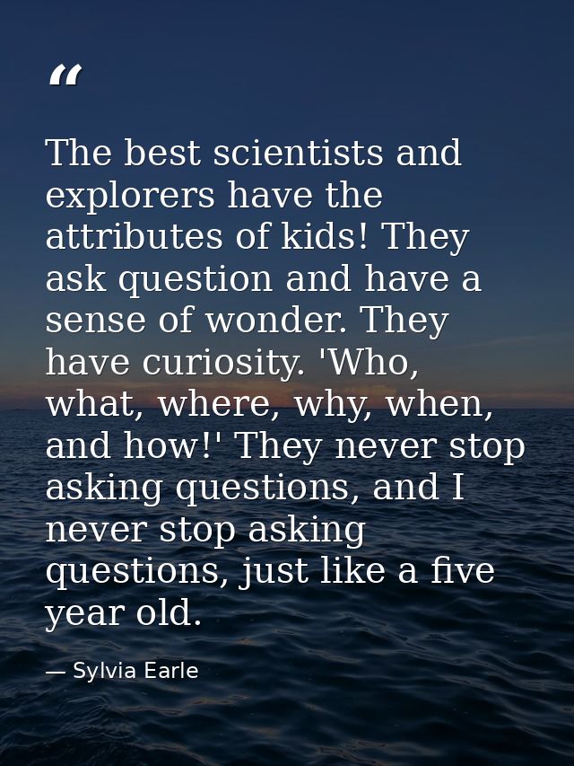 The best scientists and explorers have the attributes of kids! They ask question and have a sense of wonder. They have c — Sylvia Earle