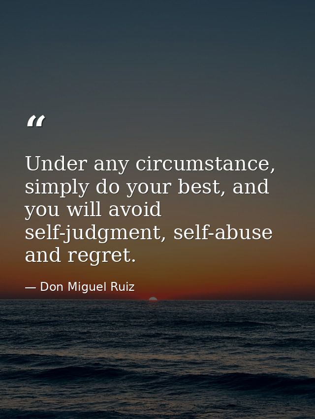 Under any circumstance, simply do your best, and you will avoid self-judgment, self-abuse and regret. — Don Miguel Ruiz