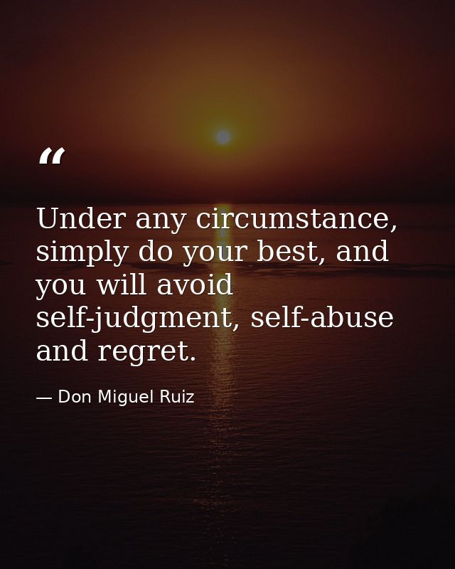 Under any circumstance, simply do your best, and you will avoid self-judgment, self-abuse and regret. — Don Miguel Ruiz