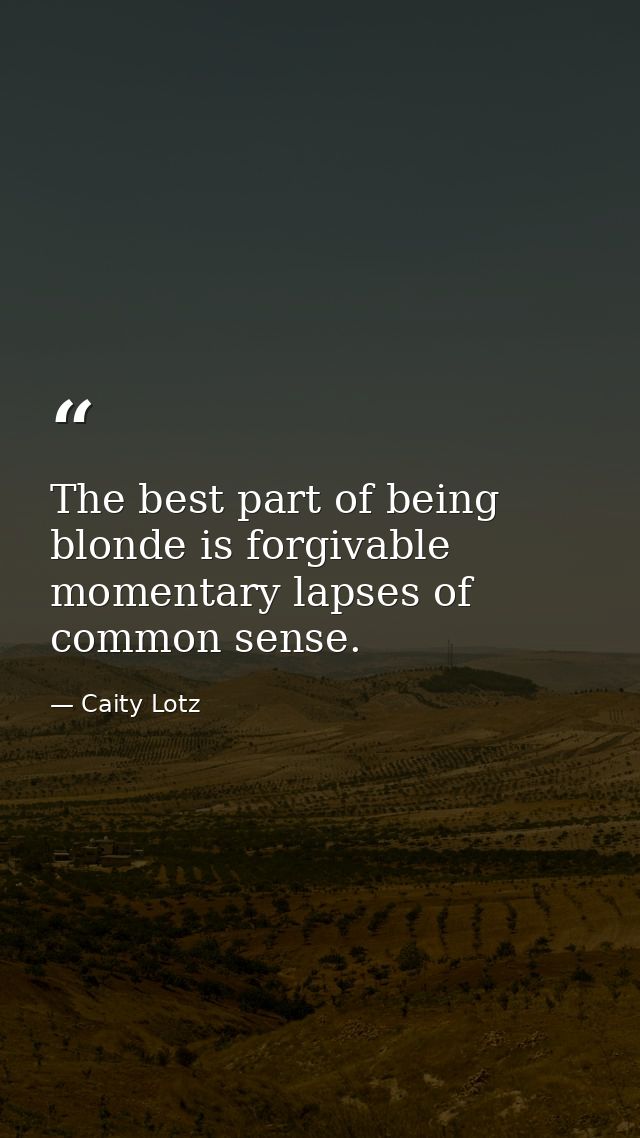 The best part of being blonde is forgivable momentary lapses of common sense. — Caity Lotz