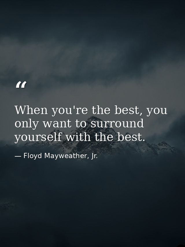 When you're the best, you only want to surround yourself with the best. — Floyd Mayweather, Jr.