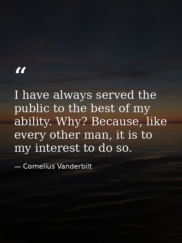I have always served the public to the best of my ability. Why? Because, like every other man, it is to my interest to d — Cornelius Vanderbilt