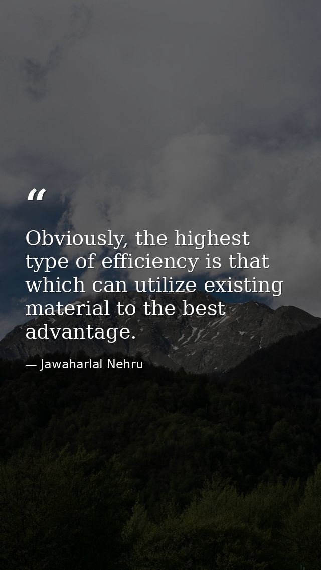 Obviously, the highest type of efficiency is that which can utilize existing material to the best advantage. — Jawaharlal Nehru