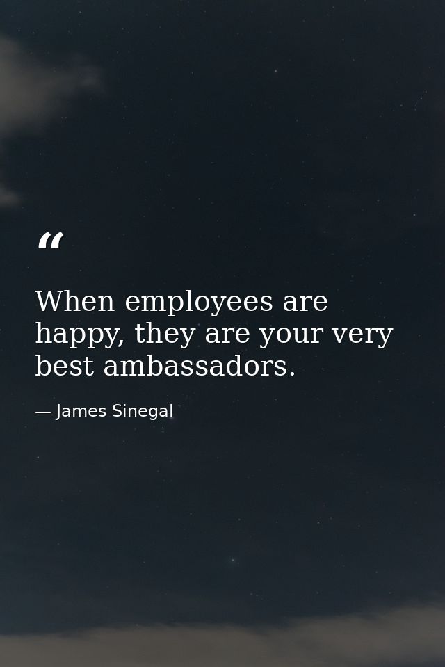 When employees are happy, they are your very best ambassadors. — James Sinegal