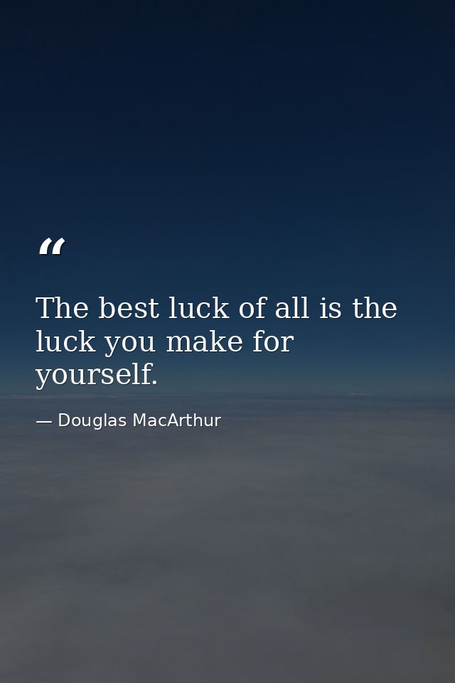 The best luck of all is the luck you make for yourself. — Douglas MacArthur