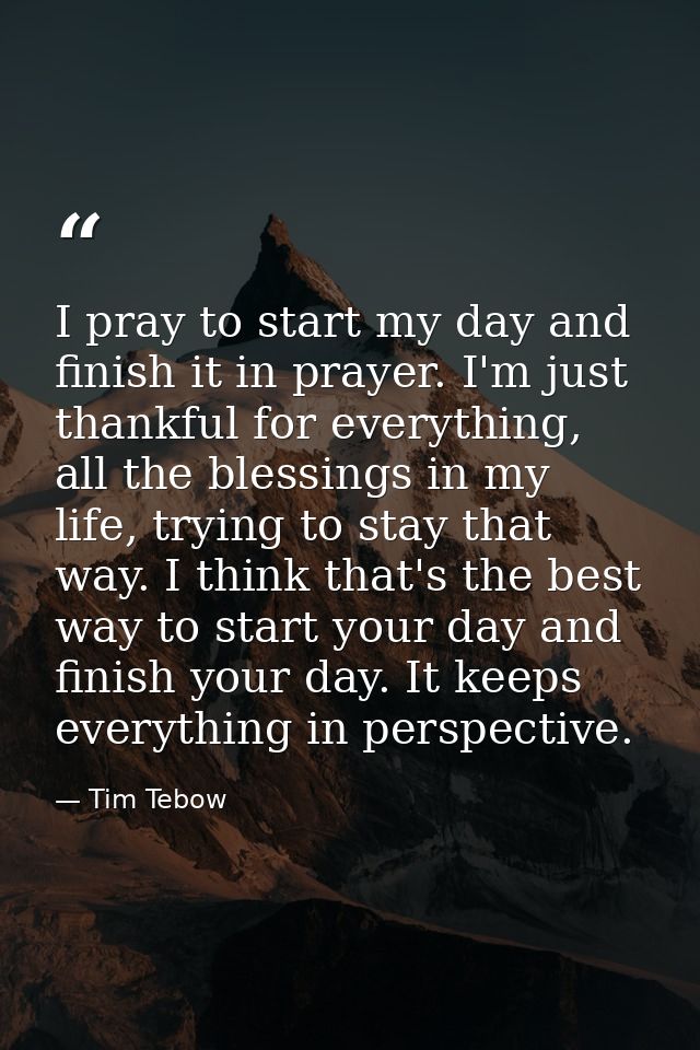 I pray to start my day and finish it in prayer. I'm just thankful for everything, all the blessings in my life, trying t — Tim Tebow