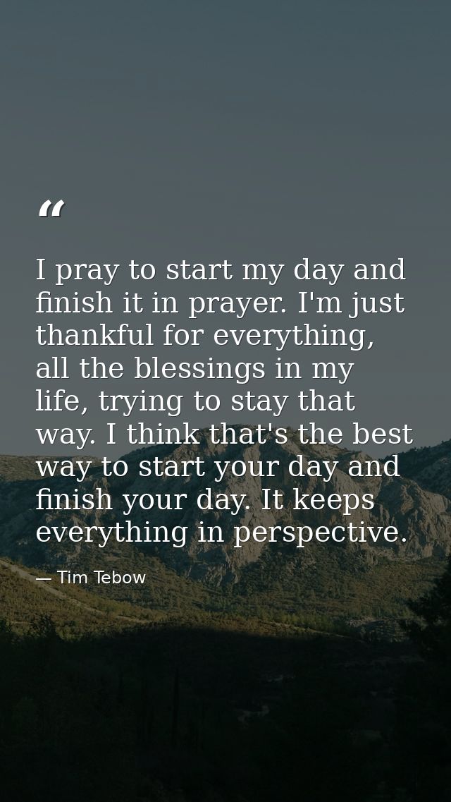 I pray to start my day and finish it in prayer. I'm just thankful for everything, all the blessings in my life, trying t — Tim Tebow