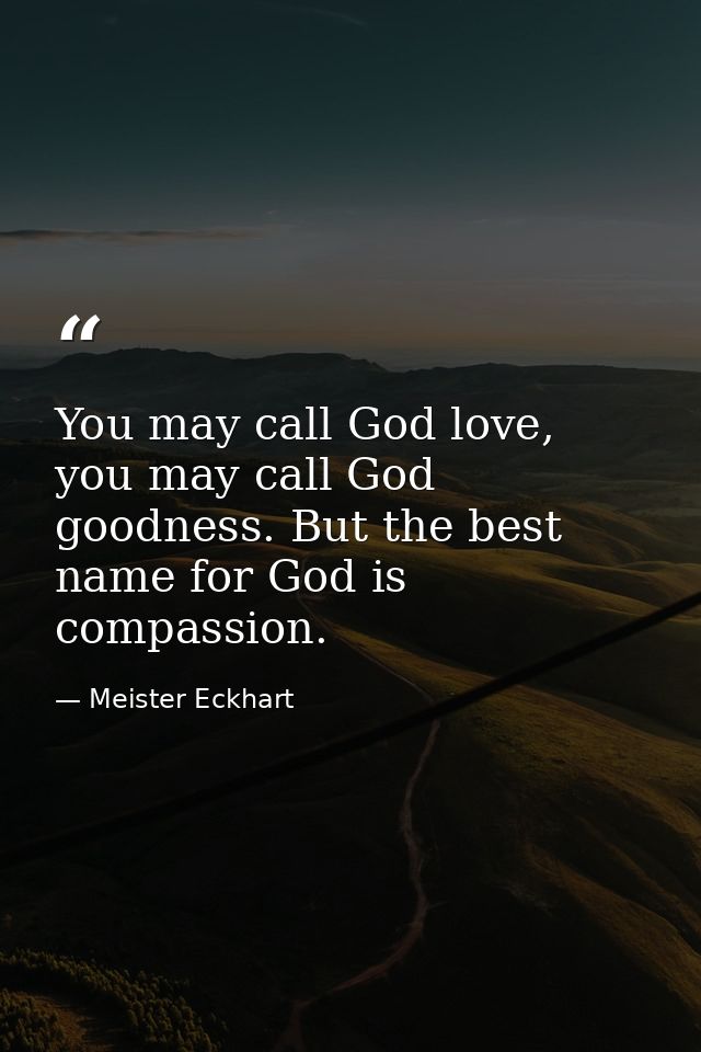 You may call God love, you may call God goodness. But the best name for God is compassion. — Meister Eckhart