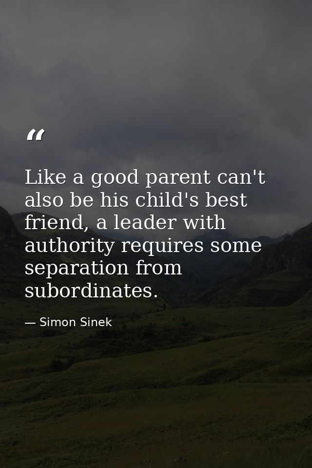 Like a good parent can't also be his child's best friend, a leader with authority requires some separation from subordin — Simon Sinek