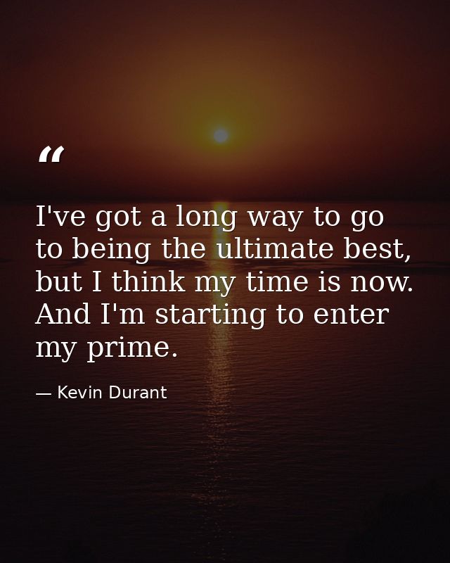 I've got a long way to go to being the ultimate best, but I think my time is now. And I'm starting to enter my prime. — Kevin Durant