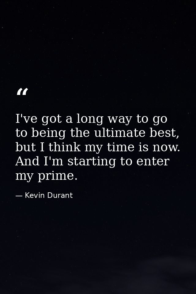 I've got a long way to go to being the ultimate best, but I think my time is now. And I'm starting to enter my prime. — Kevin Durant