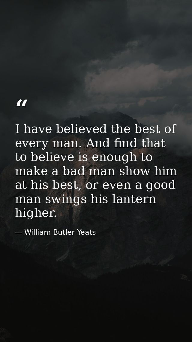 I have believed the best of every man. And find that to believe is enough to make a bad man show him at his best, or eve — William Butler Yeats