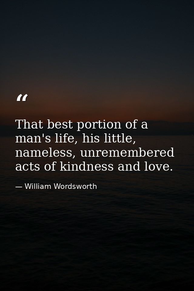 That best portion of a man's life, his little, nameless, unremembered acts of kindness and love. — William Wordsworth