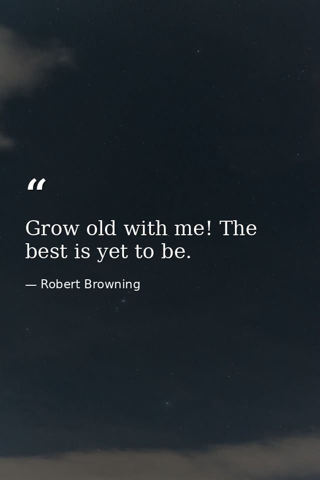 Grow old with me! The best is yet to be. — Robert Browning