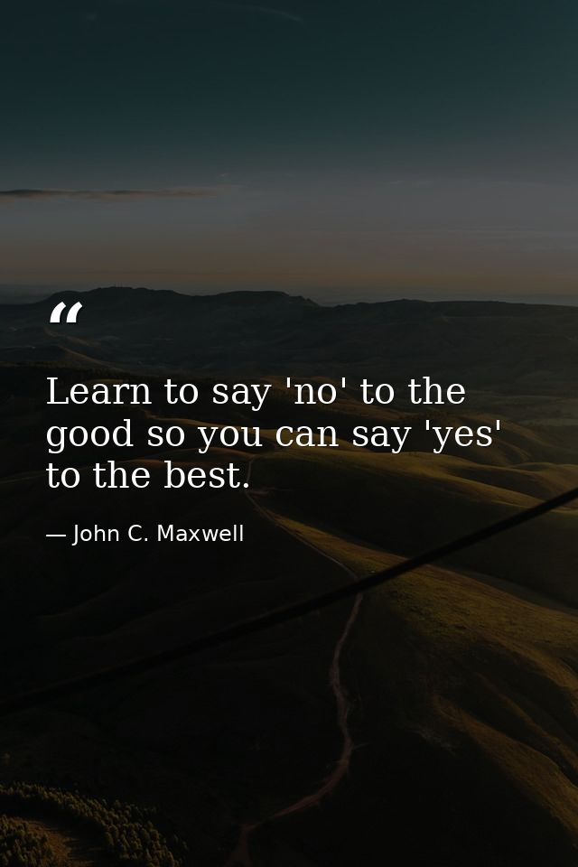 Learn to say 'no' to the good so you can say 'yes' to the best. — John C. Maxwell