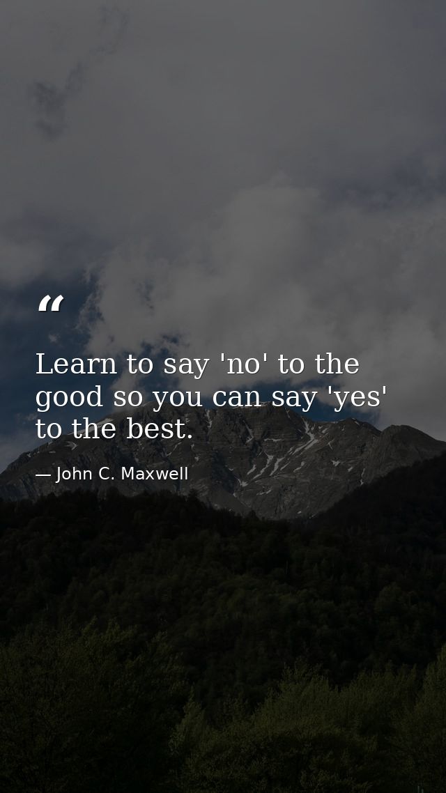 Learn to say 'no' to the good so you can say 'yes' to the best. — John C. Maxwell