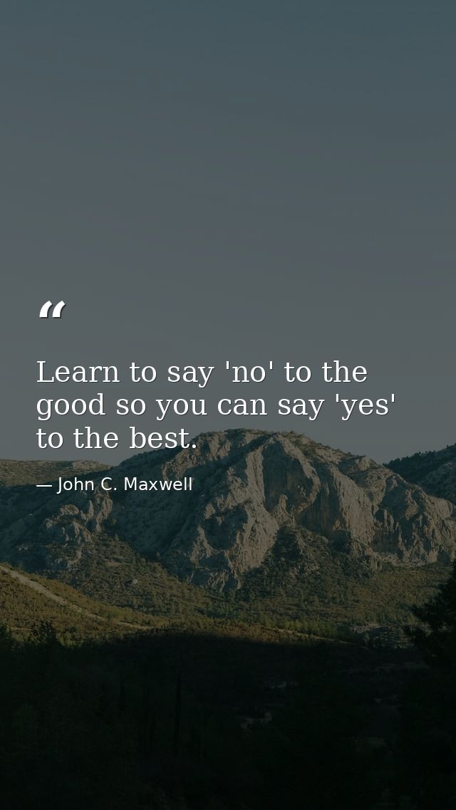 Learn to say 'no' to the good so you can say 'yes' to the best. — John C. Maxwell