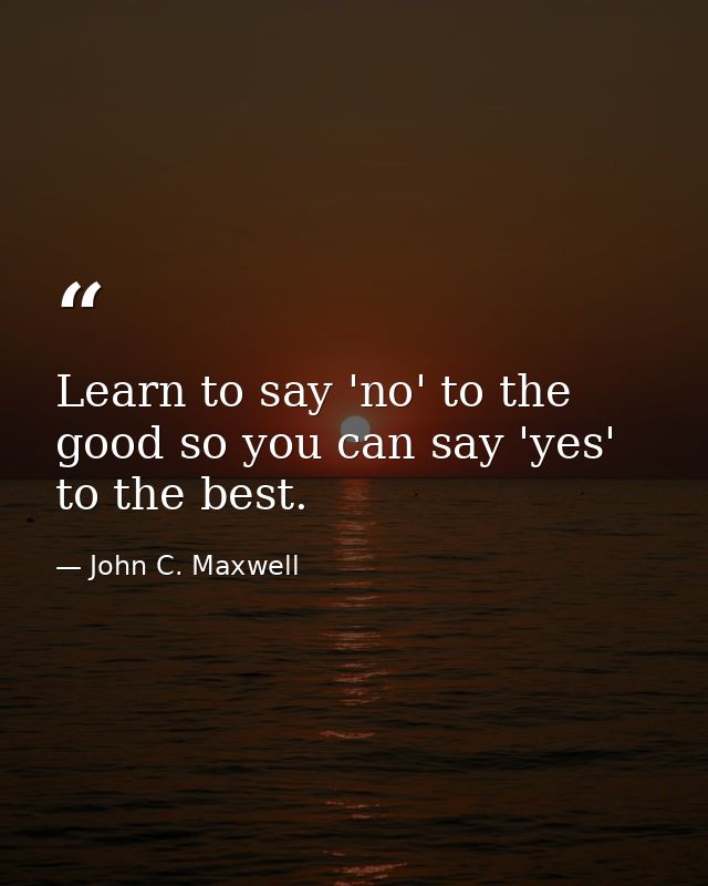 Learn to say 'no' to the good so you can say 'yes' to the best. — John C. Maxwell