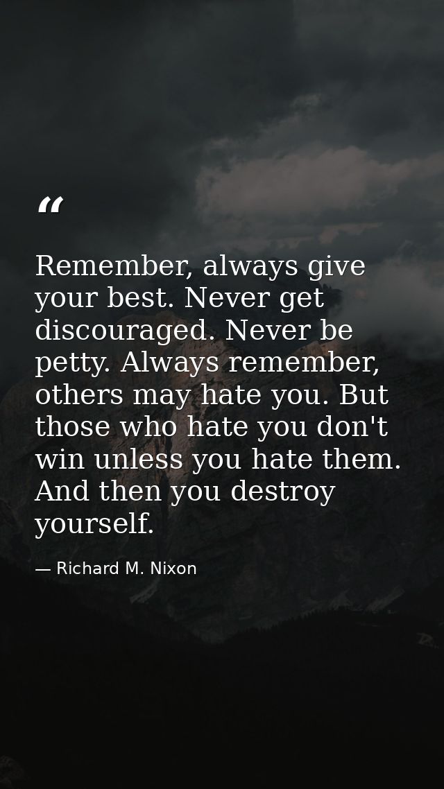 Remember, always give your best. Never get discouraged. Never be petty. Always remember, others may hate you. But those  — Richard M. Nixon