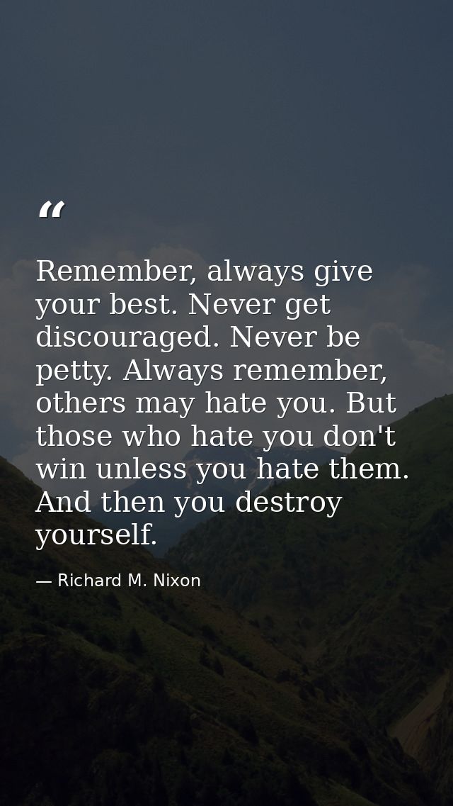 Remember, always give your best. Never get discouraged. Never be petty. Always remember, others may hate you. But those  — Richard M. Nixon