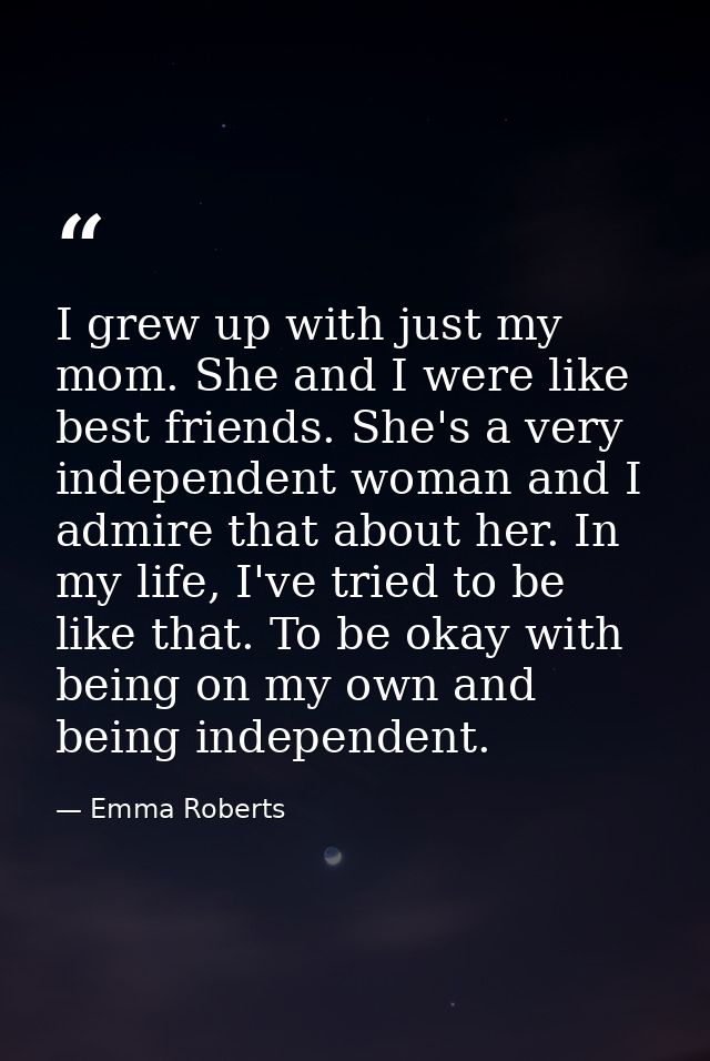 I grew up with just my mom. She and I were like best friends. She's a very independent woman and I admire that about her — Emma Roberts