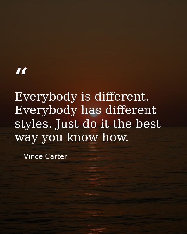 Everybody is different. Everybody has different styles. Just do it the best way you know how. — Vince Carter