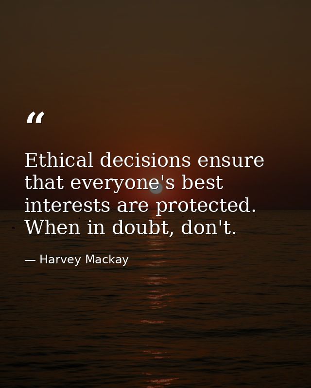 Ethical decisions ensure that everyone's best interests are protected. When in doubt, don't. — Harvey Mackay
