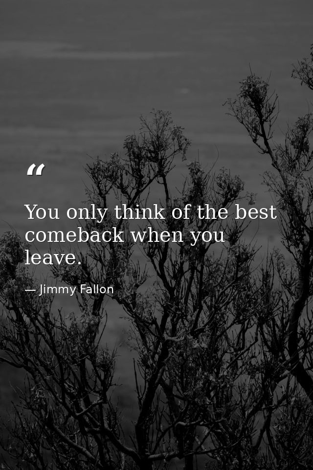 You only think of the best comeback when you leave. — Jimmy Fallon