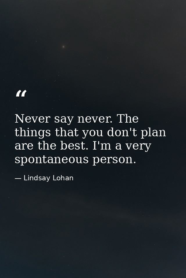 Never say never. The things that you don't plan are the best. I'm a very spontaneous person. — Lindsay Lohan