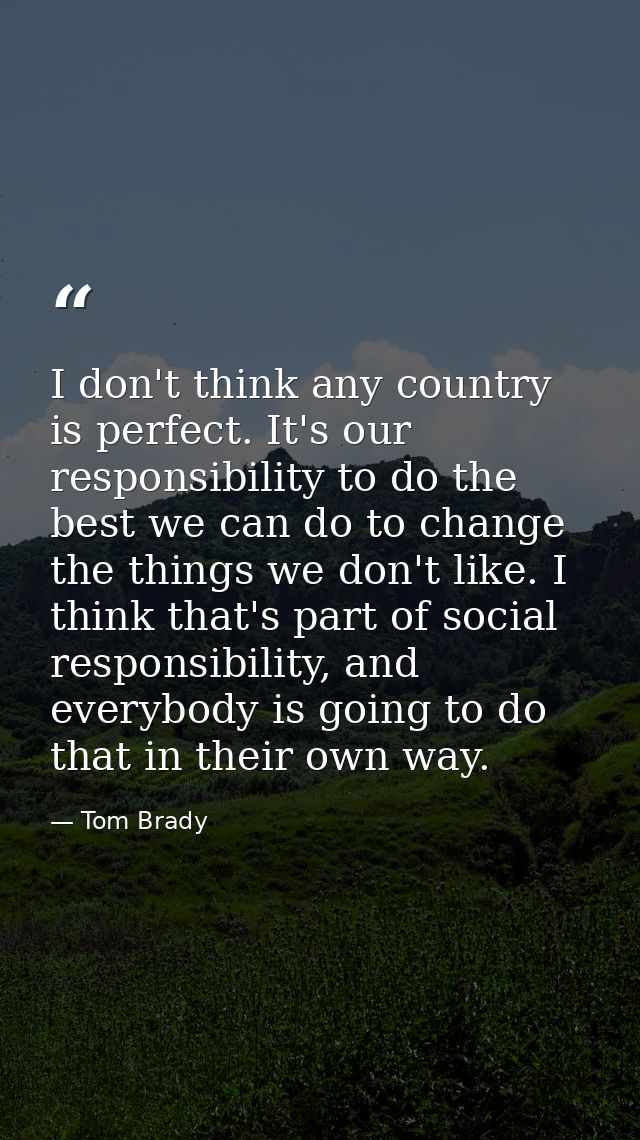 I don't think any country is perfect. It's our responsibility to do the best we can do to change the things we don't lik — Tom Brady