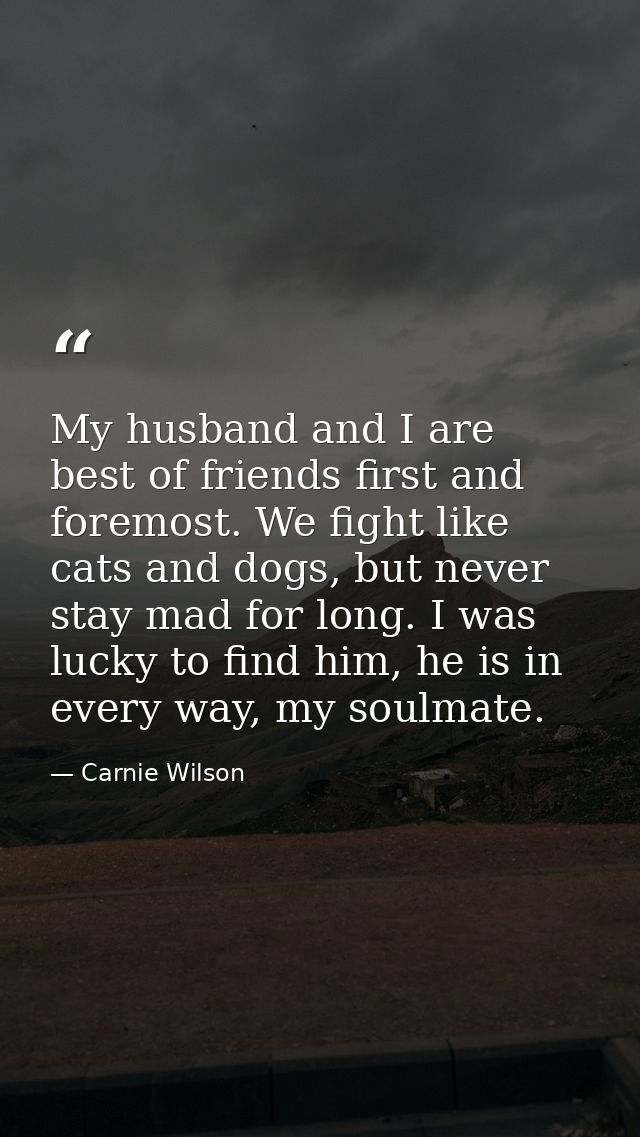 My husband and I are best of friends first and foremost. We fight like cats and dogs, but never stay mad for long. I was — Carnie Wilson