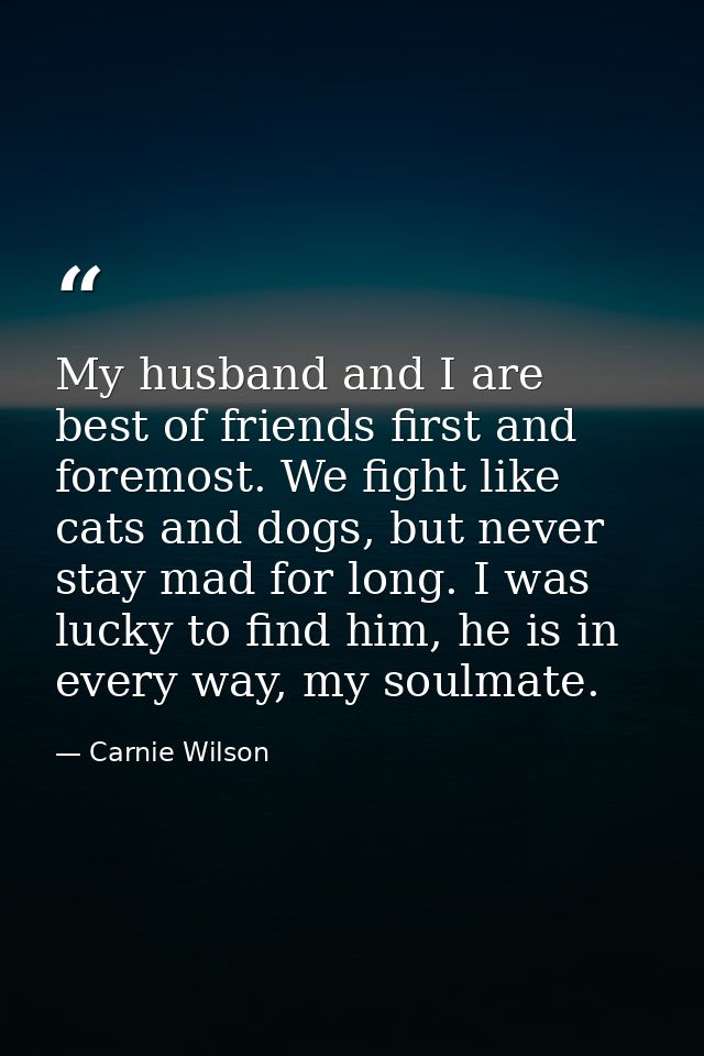 My husband and I are best of friends first and foremost. We fight like cats and dogs, but never stay mad for long. I was — Carnie Wilson