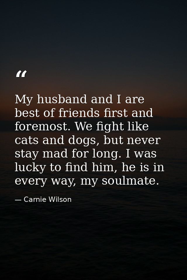 My husband and I are best of friends first and foremost. We fight like cats and dogs, but never stay mad for long. I was — Carnie Wilson