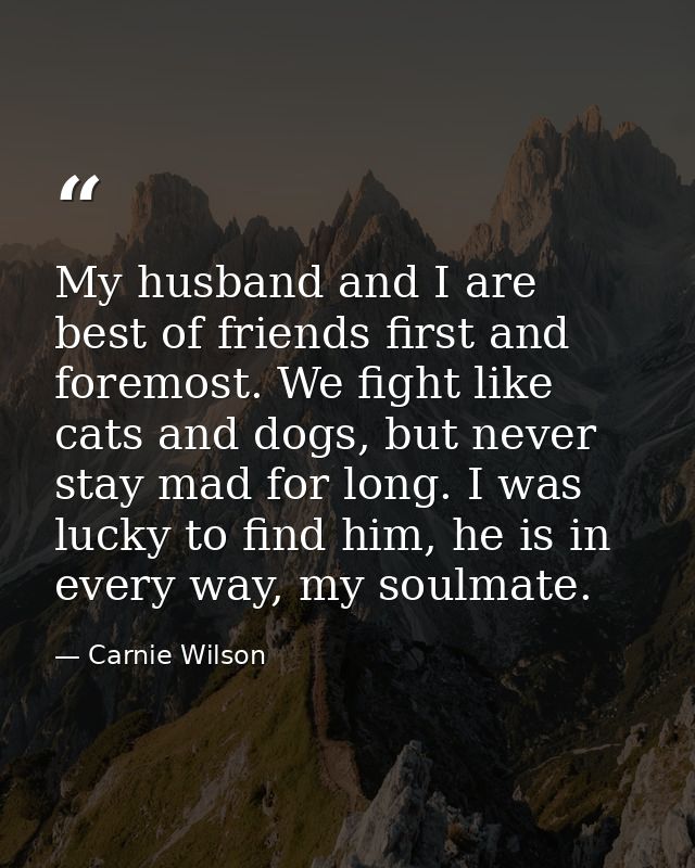 My husband and I are best of friends first and foremost. We fight like cats and dogs, but never stay mad for long. I was — Carnie Wilson
