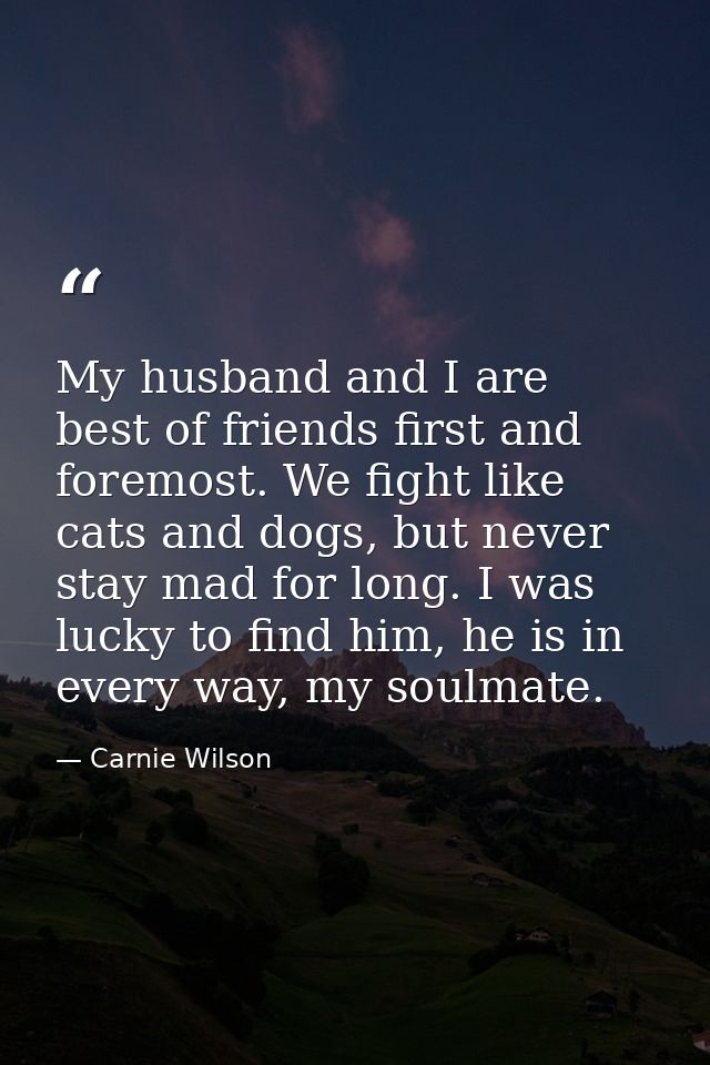 My husband and I are best of friends first and foremost. We fight like cats and dogs, but never stay mad for long. I was — Carnie Wilson