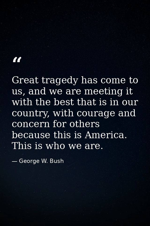 Great tragedy has come to us, and we are meeting it with the best that is in our country, with courage and concern for o — George W. Bush