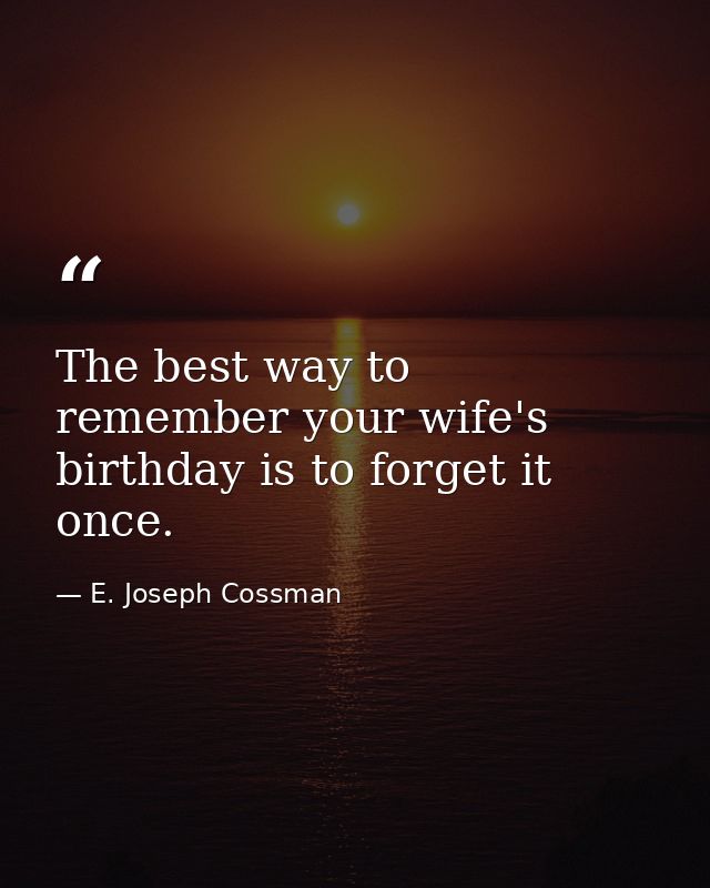 The best way to remember your wife's birthday is to forget it once. — E. Joseph Cossman