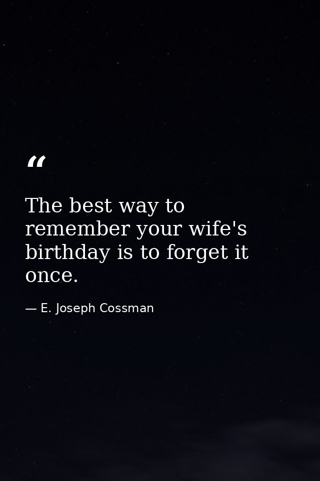 The best way to remember your wife's birthday is to forget it once. — E. Joseph Cossman
