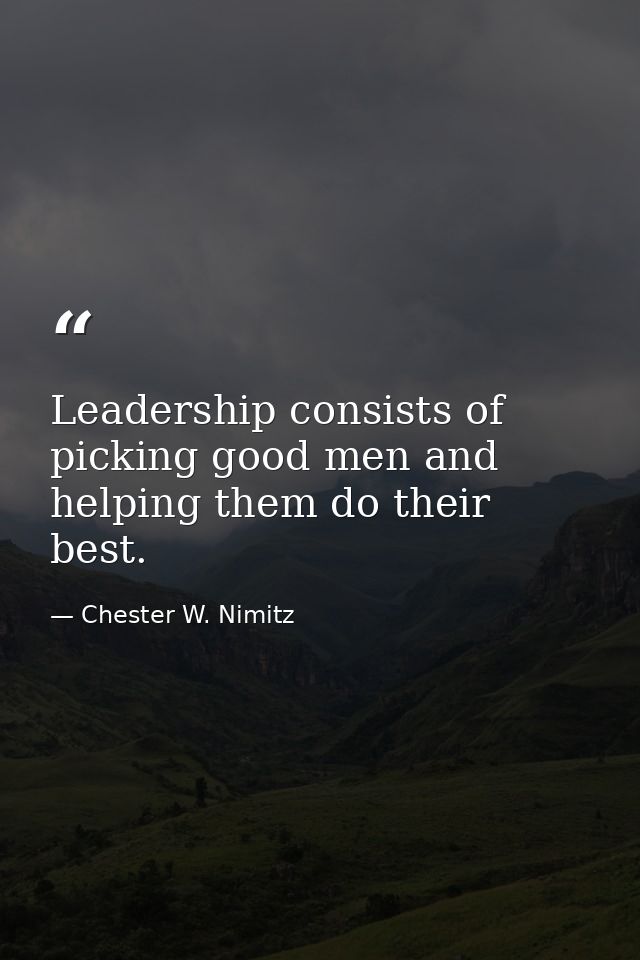 Leadership consists of picking good men and helping them do their best. — Chester W. Nimitz