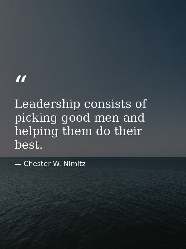 Leadership consists of picking good men and helping them do their best. — Chester W. Nimitz