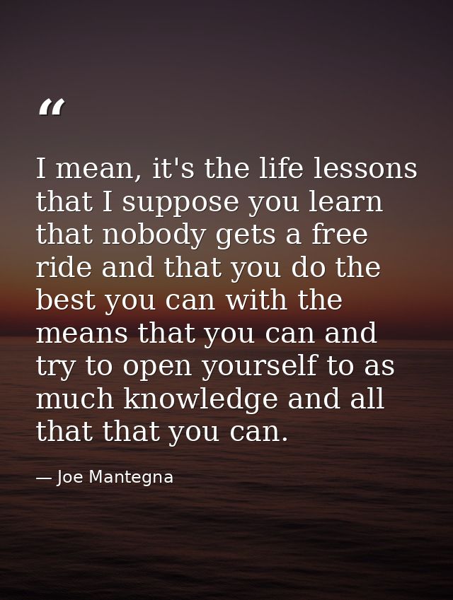 I mean, it's the life lessons that I suppose you learn that nobody gets a free ride and that you do the best you can wit — Joe Mantegna