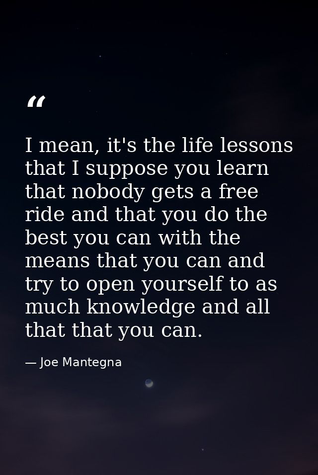 I mean, it's the life lessons that I suppose you learn that nobody gets a free ride and that you do the best you can wit — Joe Mantegna