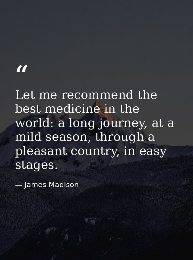 Let me recommend the best medicine in the world: a long journey, at a mild season, through a pleasant country, in easy s — James Madison
