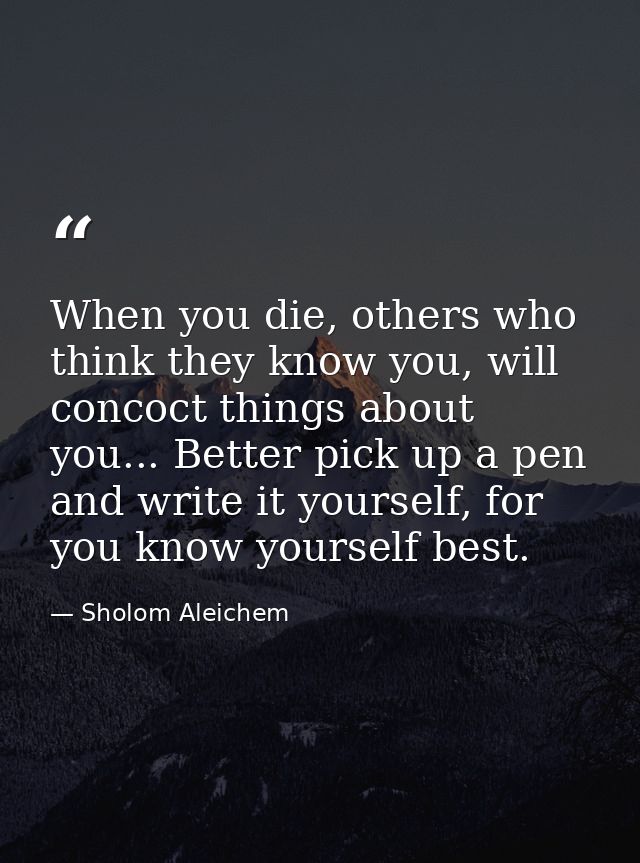When you die, others who think they know you, will concoct things about you... Better pick up a pen and write it yoursel — Sholom Aleichem