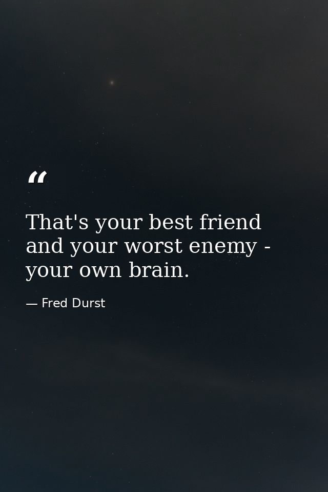 That's your best friend and your worst enemy - your own brain. — Fred Durst