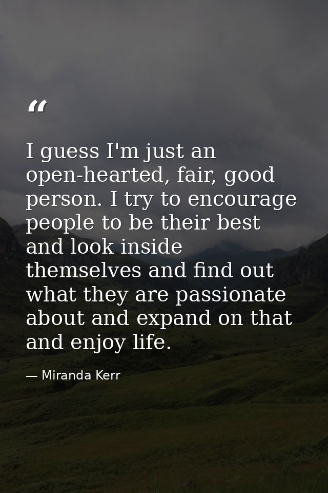 I guess I'm just an open-hearted, fair, good person. I try to encourage people to be their best and look inside themselv — Miranda Kerr