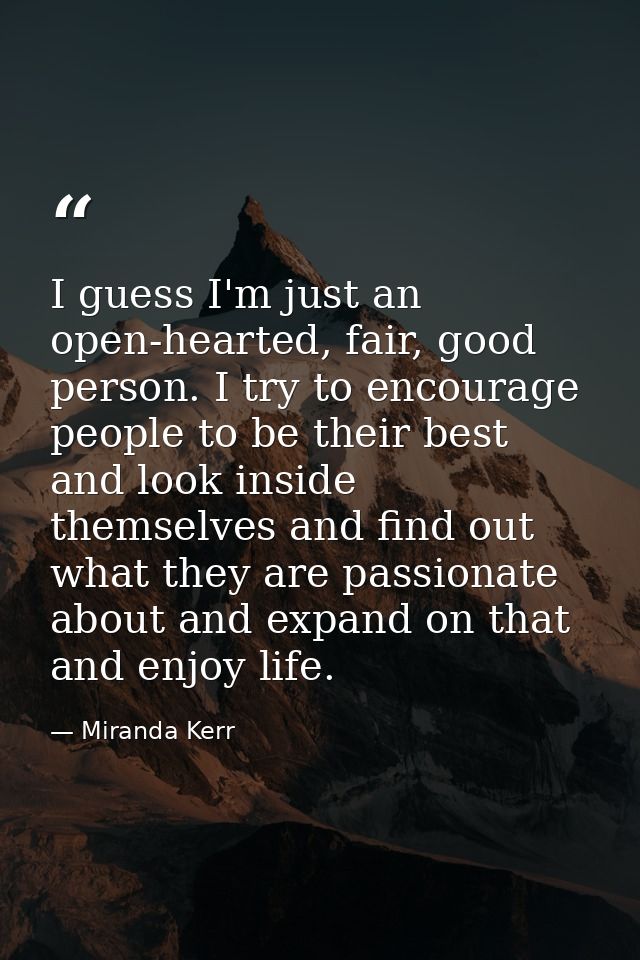 I guess I'm just an open-hearted, fair, good person. I try to encourage people to be their best and look inside themselv — Miranda Kerr