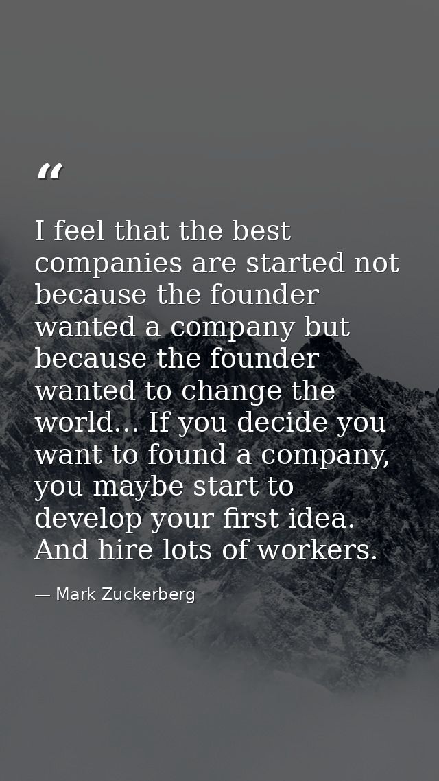 I feel that the best companies are started not because the founder wanted a company but because the founder wanted to ch — Mark Zuckerberg