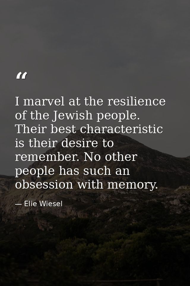 I marvel at the resilience of the Jewish people. Their best characteristic is their desire to remember. No other people  — Elie Wiesel