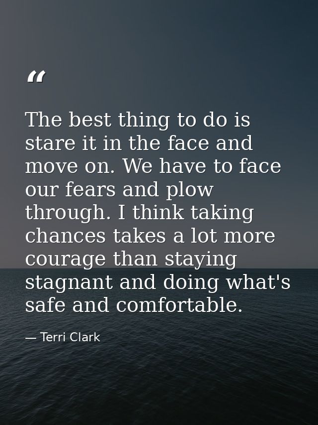 The best thing to do is stare it in the face and move on. We have to face our fears and plow through. I think taking cha — Terri Clark